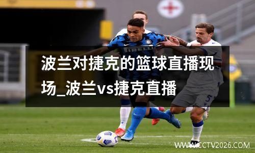 波兰对捷克的篮球直播现场_波兰vs捷克直播