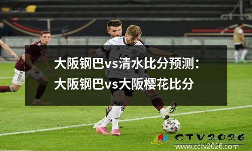 大阪钢巴vs清水比分预测：大阪钢巴vs大阪樱花比分