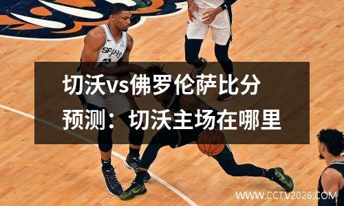 切沃vs佛罗伦萨比分预测：切沃主场在哪里