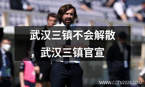 武汉三镇不会解散，武汉三镇官宣