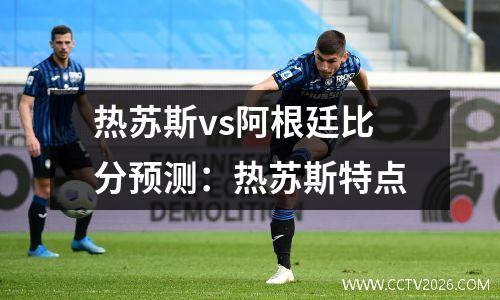 热苏斯vs阿根廷比分预测：热苏斯特点