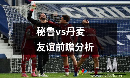 秘鲁vs丹麦友谊前瞻分析