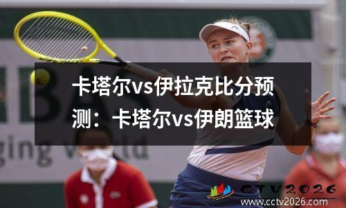 卡塔尔vs伊拉克比分预测：卡塔尔vs伊朗篮球