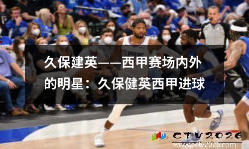久保建英——西甲赛场内外的明星：久保健英西甲进球