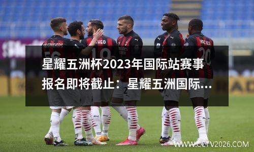 星耀五洲杯2023年国际站赛事报名即将截止：星耀五洲国际体育发展公司