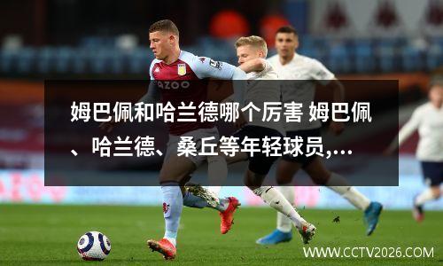 姆巴佩和哈兰德哪个厉害 姆巴佩、哈兰德、桑丘等年轻球员,哪一个最厉害