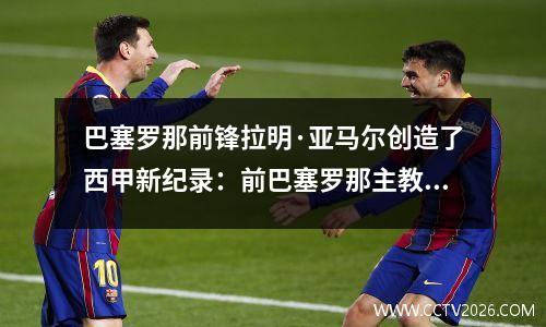 巴塞罗那前锋拉明·亚马尔创造了西甲新纪录：前巴塞罗那主教练
