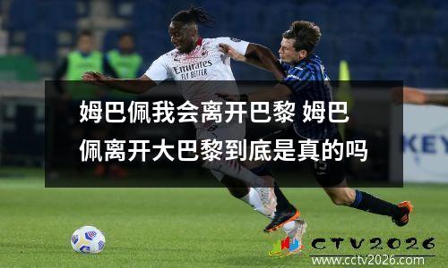 姆巴佩我会离开巴黎 姆巴佩离开大巴黎到底是真的吗