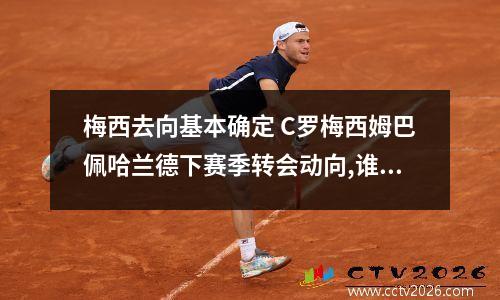 梅西去向基本确定 C罗梅西姆巴佩哈兰德下赛季转会动向,谁最有可能离队?