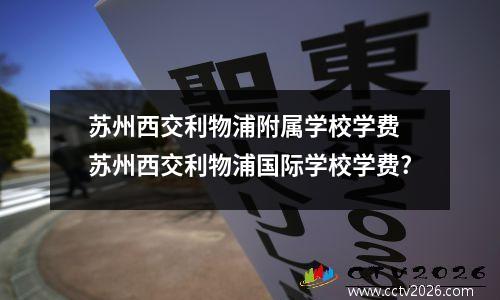 苏州西交利物浦附属学校学费 苏州西交利物浦国际学校学费?