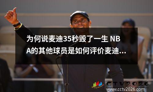 为何说麦迪35秒毁了一生 NBA的其他球员是如何评价麦迪35秒13分的