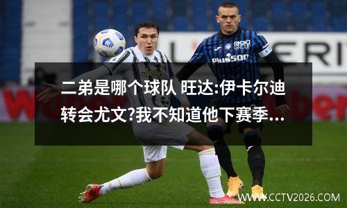 二弟是哪个球队 旺达:伊卡尔迪转会尤文?我不知道他下赛季会在哪里,怎么分析?