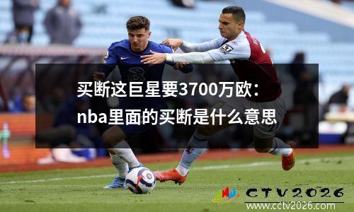 买断这巨星要3700万欧：nba里面的买断是什么意思