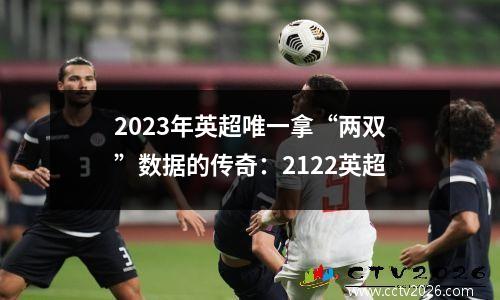 2023年英超唯一拿“两双”数据的传奇：2122英超