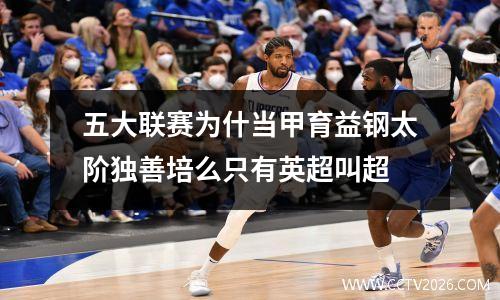 五大联赛为什当甲育益钢太阶独善培么只有英超叫超