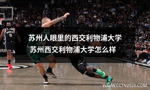苏州人眼里的西交利物浦大学 苏州西交利物浦大学怎么样
