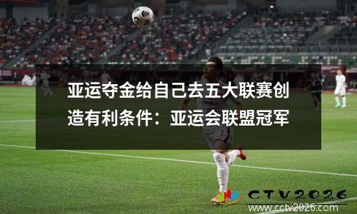 亚运夺金给自己去五大联赛创造有利条件：亚运会联盟冠军
