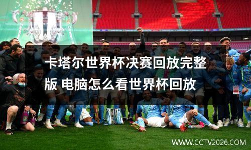 卡塔尔世界杯决赛回放完整版 电脑怎么看世界杯回放