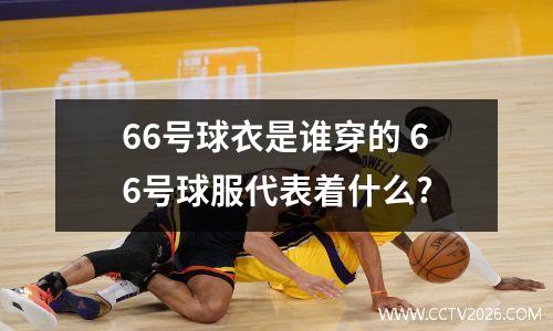 66号球衣是谁穿的 66号球服代表着什么?