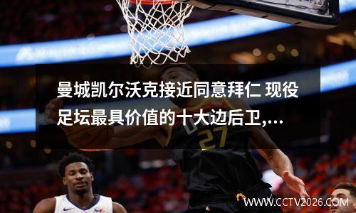 曼城凯尔沃克接近同意拜仁 现役足坛最具价值的十大边后卫,30岁还能上榜实属不易