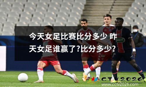 今天女足比赛比分多少 昨天女足谁赢了?比分多少?