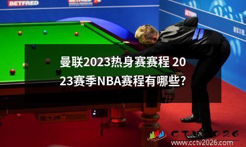 曼联2023热身赛赛程 2023赛季NBA赛程有哪些?