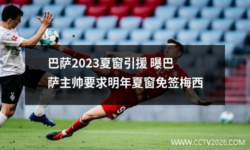 巴萨2023夏窗引援 曝巴萨主帅要求明年夏窗免签梅西