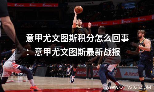 意甲尤文图斯积分怎么回事：意甲尤文图斯最新战报