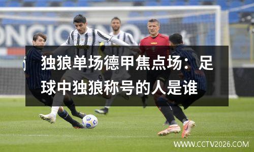 独狼单场德甲焦点场：足球中独狼称号的人是谁