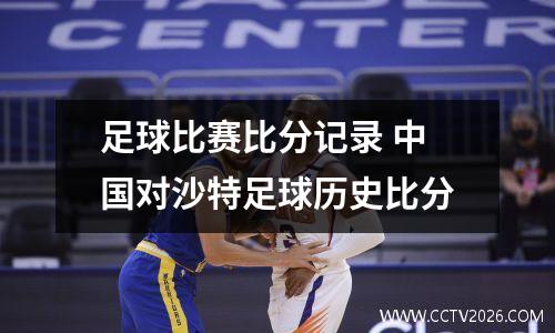 足球比赛比分记录 中国对沙特足球历史比分