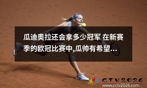 瓜迪奥拉还会拿多少冠军 在新赛季的欧冠比赛中,瓜帅有希望带领曼城夺冠吗?