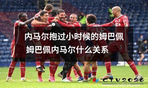 内马尔抱过小时候的姆巴佩 姆巴佩内马尔什么关系