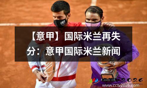 【意甲】国际米兰再失分：意甲国际米兰新闻