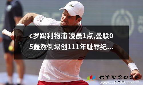 c罗踢利物浦 凌晨1点,曼联05轰然倒塌创111年耻辱纪录,球王C罗踢人逃过红牌...