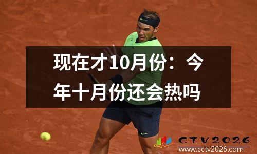 现在才10月份：今年十月份还会热吗