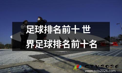 足球排名前十 世界足球排名前十名