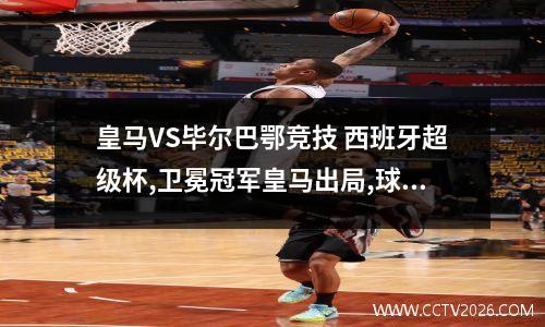 皇马VS毕尔巴鄂竞技 西班牙超级杯,卫冕冠军皇马出局,球迷对这场比赛是如何评价的?_百度...