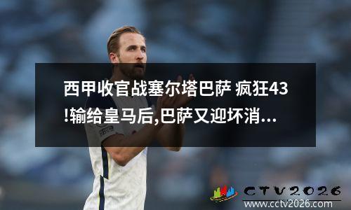 西甲收官战塞尔塔巴萨 疯狂43!输给皇马后,巴萨又迎坏消息,西甲争冠大乱:4队差6分