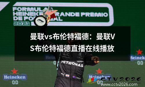 曼联vs布伦特福德：曼联VS布伦特福德直播在线播放