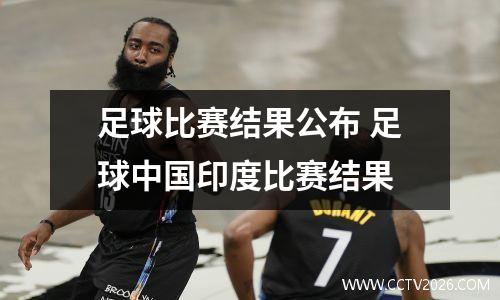足球比赛结果公布 足球中国印度比赛结果