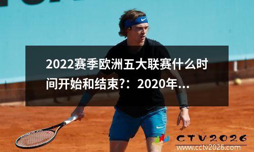 2022赛季欧洲五大联赛什么时间开始和结束?：2020年欧洲五大联赛什么时间开始