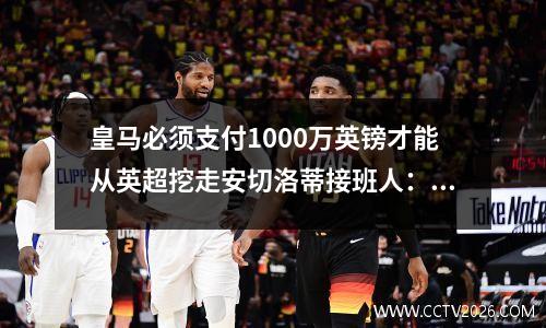 皇马必须支付1000万英镑才能从英超挖走安切洛蒂接班人：皇马在英超什么水平