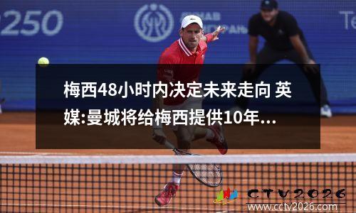 梅西48小时内决定未来走向 英媒:曼城将给梅西提供10年长约,未来他甚至可能到四川踢球
