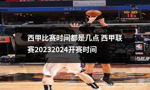 西甲比赛时间都是几点 西甲联赛20232024开赛时间