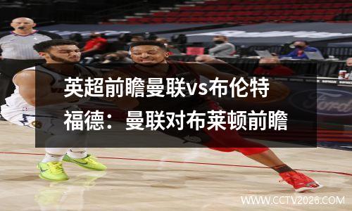 英超前瞻曼联vs布伦特福德：曼联对布莱顿前瞻