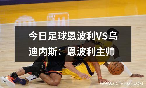 今日足球恩波利VS乌迪内斯：恩波利主帅