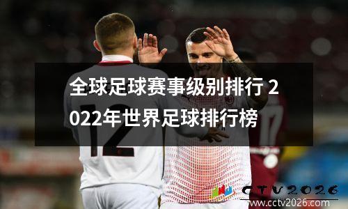 全球足球赛事级别排行 2022年世界足球排行榜