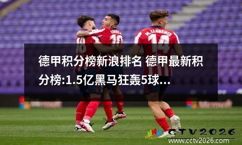 德甲积分榜新浪排名 德甲最新积分榜:1.5亿黑马狂轰5球升至榜首;拜仁战平仅位列第7_百度知...