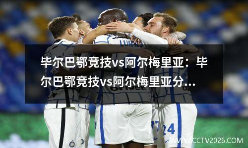 毕尔巴鄂竞技vs阿尔梅里亚：毕尔巴鄂竞技vs阿尔梅里亚分析