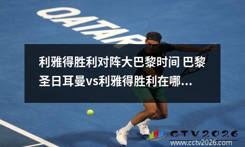 利雅得胜利对阵大巴黎时间 巴黎圣日耳曼vs利雅得胜利在哪比赛